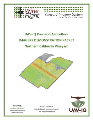 UAV-IQ Precision Agriculture
IMAGERY DEMONSTRATION PACKET
Northern California Vineyard
© 2015 UAV-IQ LLC
Intended solely for the recipient --
Not for public release
CONTACT:
Andreas Neuman
aneuman@uav-iq.com
www.uav-iq.farm
 