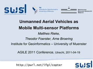 Unmanned Aerial Vehicles as
     Mobile Multi-sensor Platforms
                  Matthes Rieke,
         Theodor Foerster, Arne Broering
Institute for Geoinformatics – University of Muenster

    AGILE 2011 Conference, Utrecht, 2011-04-19


   http://purl.net/ifgi/copter
 