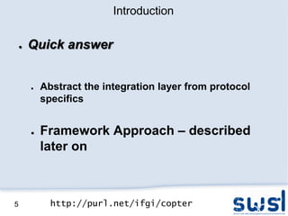 Introduction

    ●   Quick answer


        ●   Abstract the integration layer from protocol
            specifics


        ●   Framework Approach – described
            later on



5             http://purl.net/ifgi/copter
 