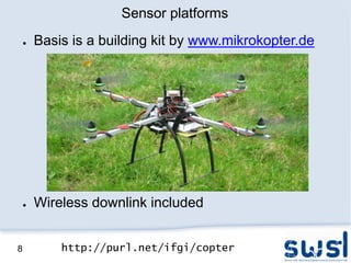 Sensor platforms
    ●   Basis is a building kit by www.mikrokopter.de




    ●   Wireless downlink included


8           http://purl.net/ifgi/copter
 