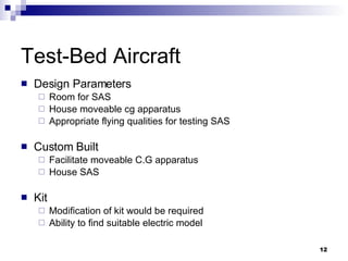 Test-Bed Aircraft Design Parameters Room for SAS House moveable cg apparatus Appropriate flying qualities for testing SAS Custom Built Facilitate moveable C.G apparatus House SAS Kit Modification of kit would be required Ability to find suitable electric model 