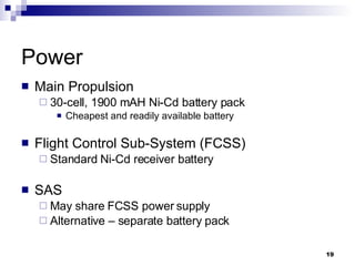 Power Main Propulsion 30-cell, 1900 mAH Ni-Cd battery pack Cheapest and readily available battery Flight Control Sub-System (FCSS) Standard Ni-Cd receiver battery SAS May share FCSS power supply Alternative – separate battery pack 