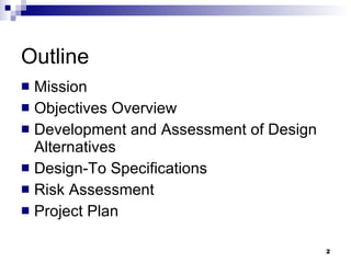 Outline Mission Objectives Overview Development and Assessment of Design Alternatives Design-To Specifications Risk Assessment Project Plan 