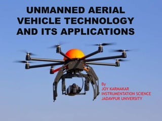 UNMANNED AERIAL
VEHICLE TECHNOLOGY
AND ITS APPLICATIONS
By
JOY KARMAKAR
INSTRUMENTATION SCIENCE
JADAVPUR UNIVERSITY
 