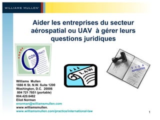 Aider les entreprises du secteur
aérospatial ou UAV à gérer leurs
questions juridiques

Williams Mullen
1666 K St. N.W. Suite 1200
Washington, D.C. 20006
804 721 7851 (portable)
804.420.6482
Eliot Norman
enorman@williamsmullen.com
www.williamsmullen.
www.williamsmullen.com/practice/international-law

1

 