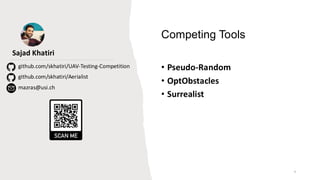 9
github.com/skhatiri/UAV-Testing-Competition
github.com/skhatiri/Aerialist
mazras@usi.ch
Sajad Khatiri
• Pseudo-Random
• OptObstacles
• Surrealist
Competing Tools
 