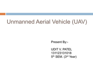 Unmanned Aerial Vehicle (UAV) 
Present By:- 
UDIT V. PATEL 
131123131018 
5th SEM. (3rd Year) 
 