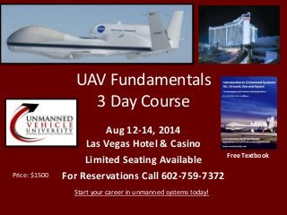 UAV Fundamentals
3 Day Course
Aug 12-14, 2014
Las Vegas Hotel & Casino
Limited Seating Available
For Reservations Call 602-759-7372
Start your career in unmanned systems today!
Free Textbook
Price: $1500
 