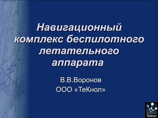 Навигационный комплекс беспилотного летательного аппарата   В.В.Воронов ООО «ТеКнол» 