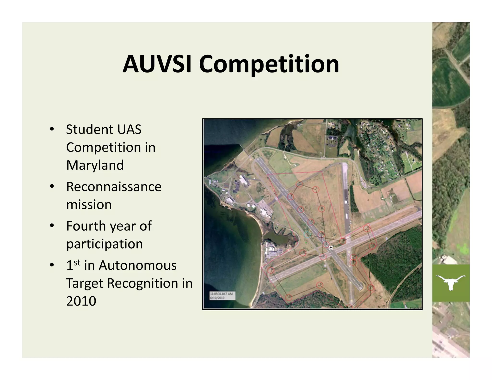 AUVSI Competition

• Student UAS 
  Competition in 
  Maryland
• Reconnaissance 
  mission
• Fourth year of 
  participation
• 1st in Autonomous 
  Target Recognition in 
  2010 
 