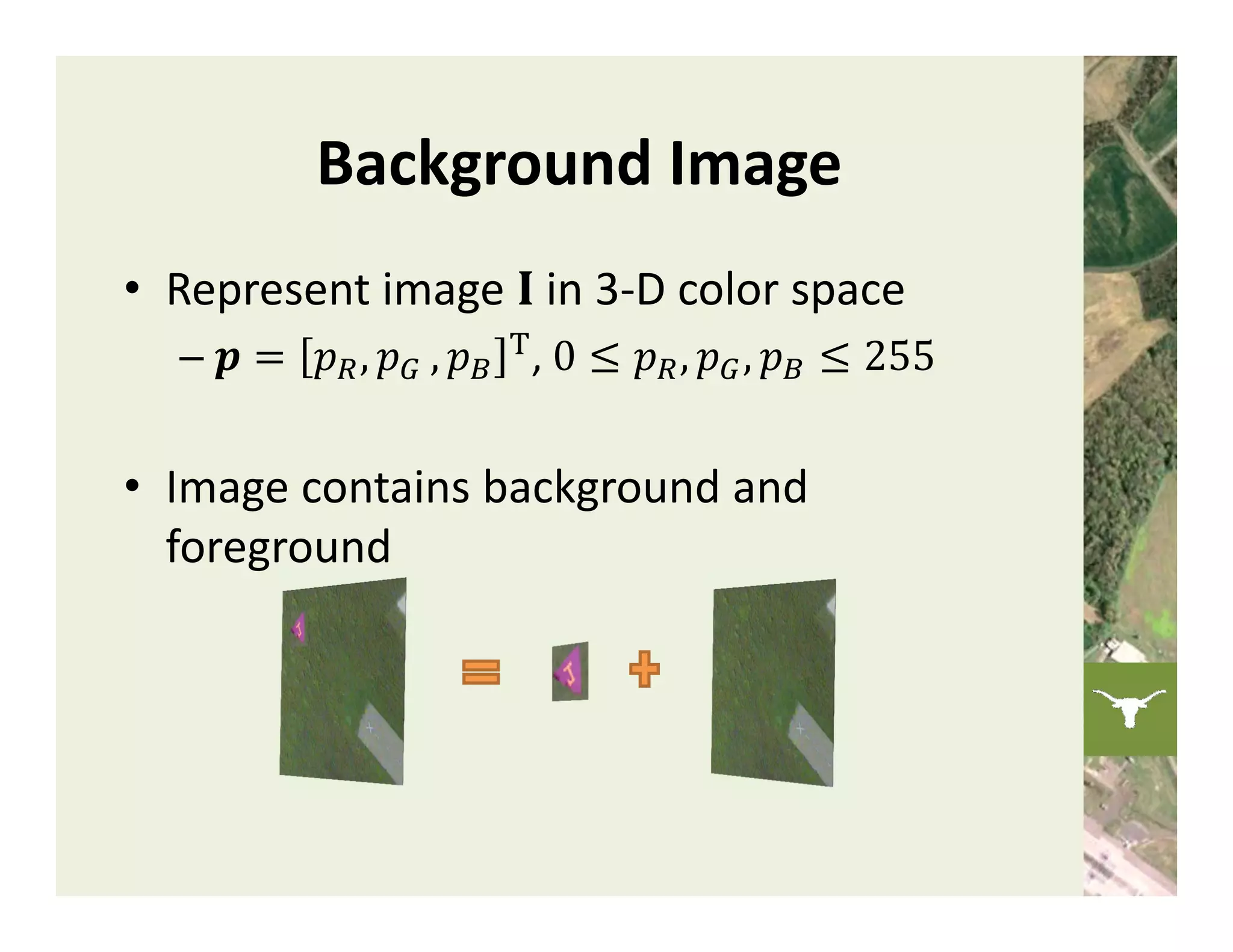 Background Image
• Represent image  in 3‐D color space
  –                , 


• Image contains background and 
  foreground
 