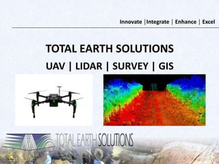 Innovate │Integrate │ Enhance │ Excel
TOTAL EARTH SOLUTIONS
UAV | LIDAR | SURVEY | GIS
 