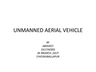 UNMANNED AERIAL VEHICLE
BY
ABHIJEET
1SJ17AE002
AE BRANCH ,SJCIT
CHICKKABALLAPUR
 