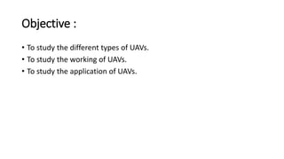 Objective :
• To study the different types of UAVs.
• To study the working of UAVs.
• To study the application of UAVs.
 