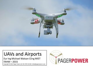 UAVs and Airports
Eur Ing Michael Watson CEng MIET
FAHM – 2015
Copyright © 2015 Pager Power Ltd +44 1787 315138 mike@pagerpower.co.uk
 