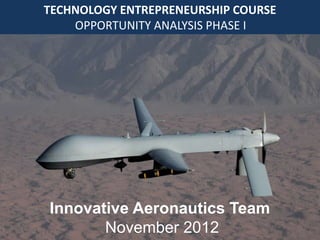 TECHNOLOGY ENTREPRENEURSHIP COURSE
    OPPORTUNITY ANALYSIS PHASE I




Innovative Aeronautics Team
       November 2012
 