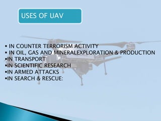 USES OF UAV
 IN COUNTER TERRORISM ACTIVITY
 IN OIL, GAS AND MINERALEXPLORATION & PRODUCTION
IN TRANSPORT
IN SCIENTIFIC RESEARCH
IN ARMED ATTACKS
IN SEARCH & RESCUE:
 