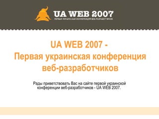 UA WEB 2007 -  Первая украинская конференция веб-разработчиков Рады приветствовать Вас на сайте первой украинской конференции веб-разработчиков - UA WEB 2007.  