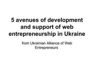 5 avenues of development
and support of web
entrepreneurship in Ukraine
from Ukrainian Alliance of Web
Entrepreneurs
 