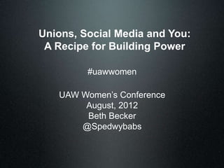 Unions, Social Media and You:
 A Recipe for Building Power

         #uawwomen

   UAW Women’s Conference
        August, 2012
        Beth Becker
       @Spedwybabs
 