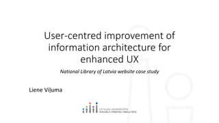 User-centred improvement of
information architecture for
enhanced UX
National Library of Latvia website case study
Liene Viļuma
 