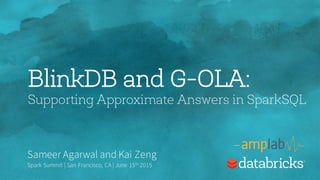 BlinkDB and G-OLA:
Supporting Approximate Answers in SparkSQL
Sameer Agarwal and Kai Zeng
Spark Summit | San Francisco, CA | June 15th 2015
 