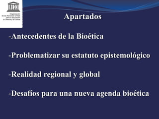 Apartados
-Antecedentes de la Bioética
-Problematizar su estatuto epistemológico
-Realidad regional y global
-Desafíos par...