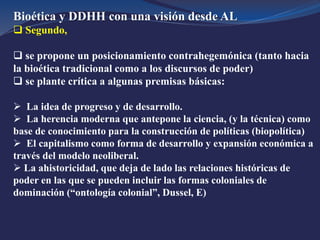 Bioética y DDHH con una visión desde AL
 Segundo,
 se propone un posicionamiento contrahegemónica (tanto hacia
la bioéti...