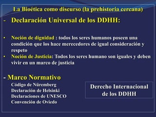 La Bioética como discurso (la prehistoria cercana)
- Declaración Universal de los DDHH:
• Noción de dignidad : todos los s...