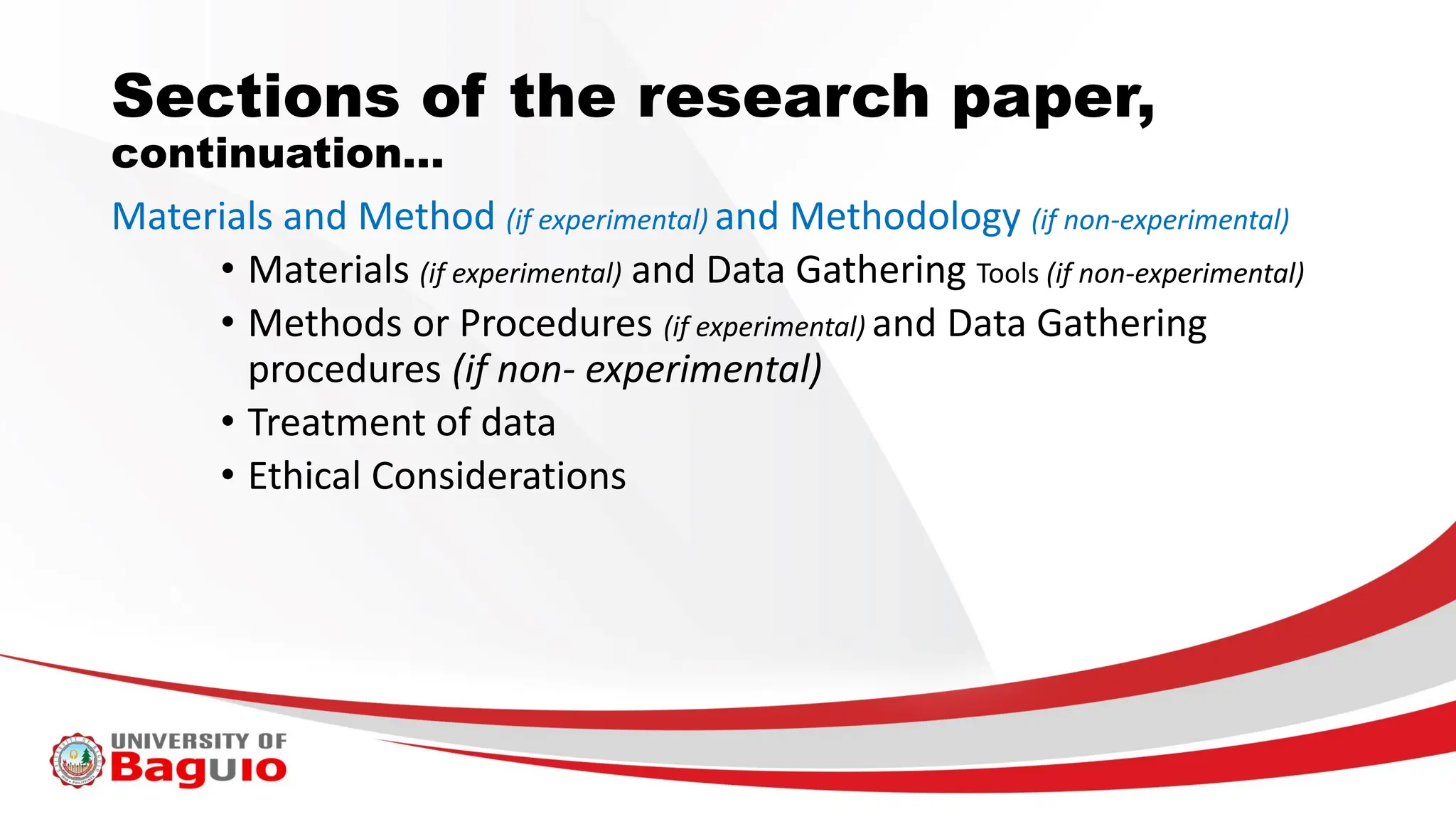 Sections of the research paper,
continuation…
Materials and Method (if experimental) and Methodology (if non-experimental)
• Materials (if experimental) and Data Gathering Tools (if non-experimental)
• Methods or Procedures (if experimental) and Data Gathering
procedures (if non- experimental)
• Treatment of data
• Ethical Considerations
 