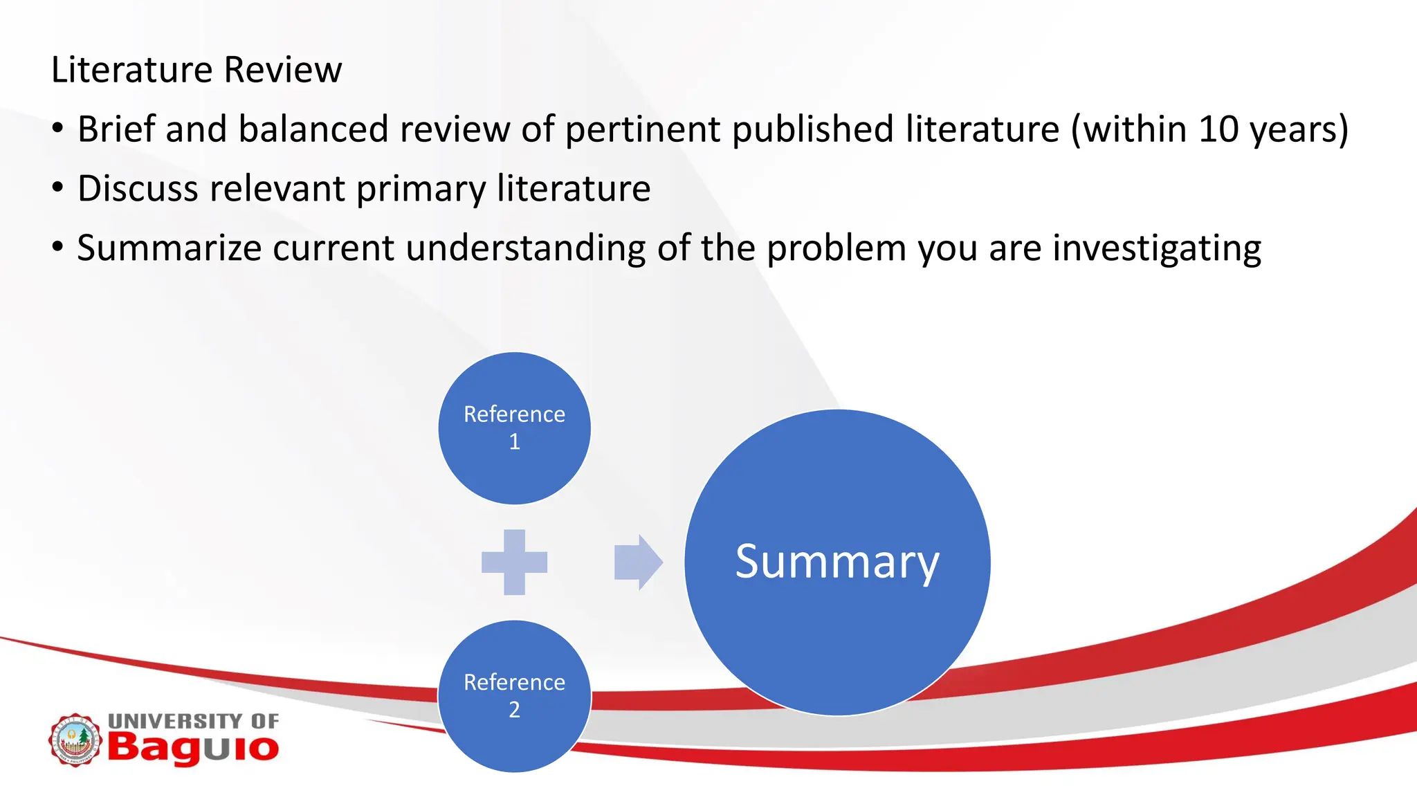 Literature Review
• Brief and balanced review of pertinent published literature (within 10 years)
• Discuss relevant primary literature
• Summarize current understanding of the problem you are investigating
Reference
1
Reference
2
Summary
 