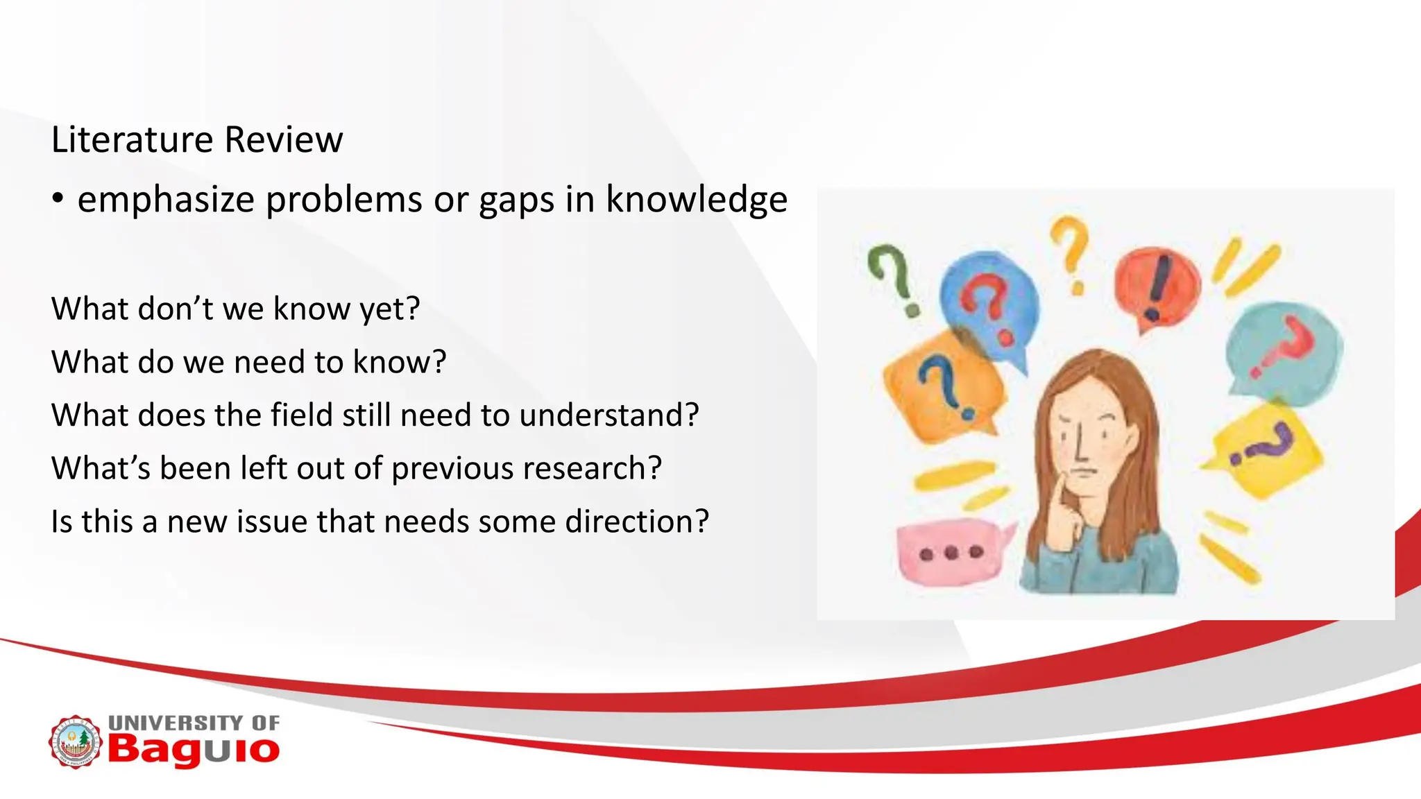 Literature Review
• emphasize problems or gaps in knowledge
What don’t we know yet?
What do we need to know?
What does the field still need to understand?
What’s been left out of previous research?
Is this a new issue that needs some direction?
 