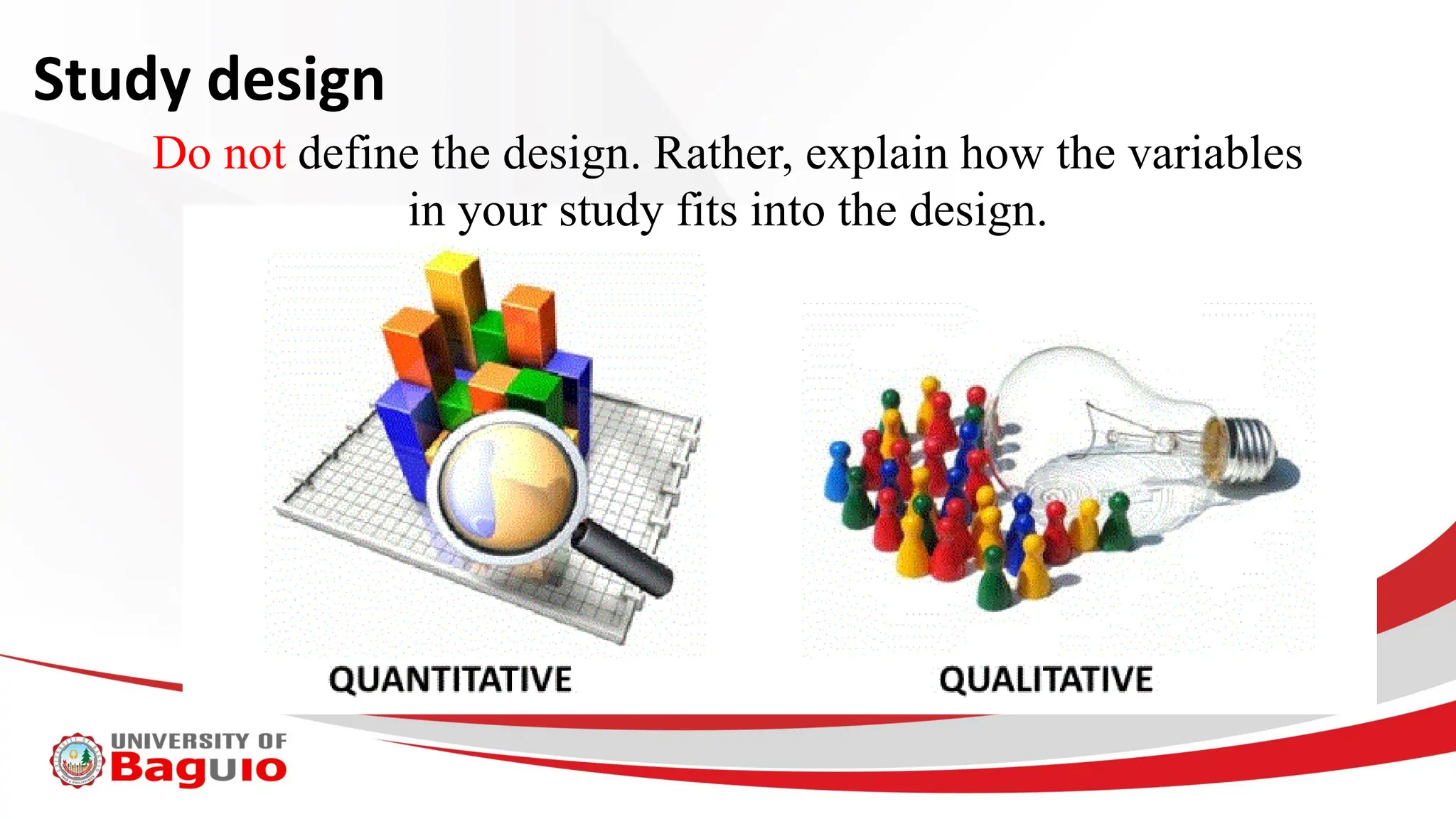Study design
Do not define the design. Rather, explain how the variables
in your study fits into the design.
 