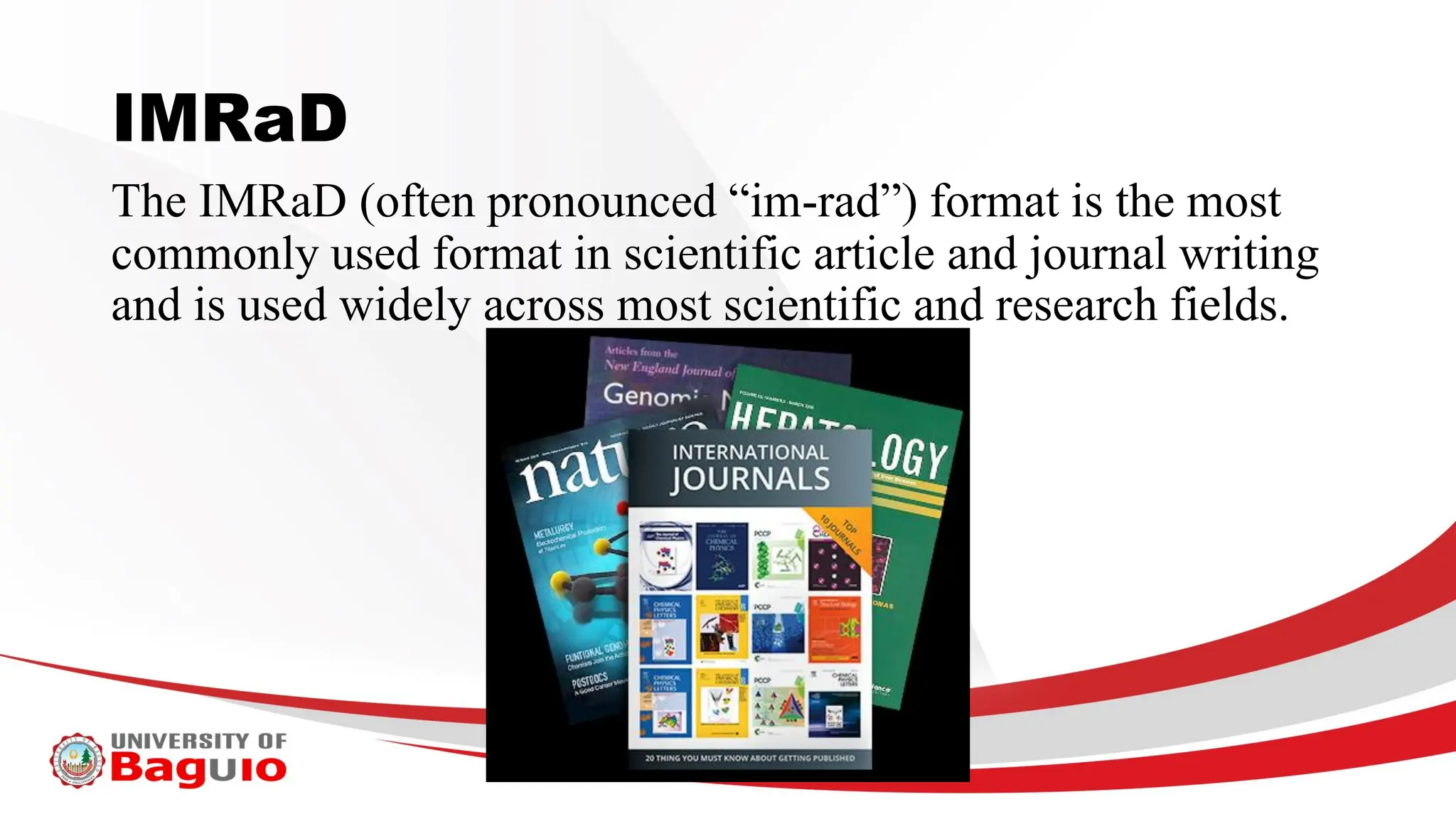 IMRaD
The IMRaD (often pronounced “im-rad”) format is the most
commonly used format in scientific article and journal writing
and is used widely across most scientific and research fields.
 