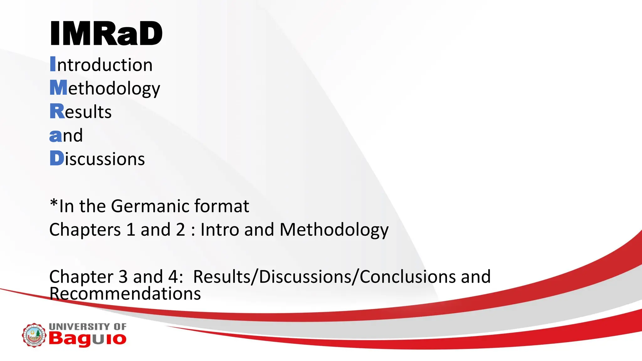 IMRaD
Introduction
Methodology
Results
and
Discussions
*In the Germanic format
Chapters 1 and 2 : Intro and Methodology
Chapter 3 and 4: Results/Discussions/Conclusions and
Recommendations
 