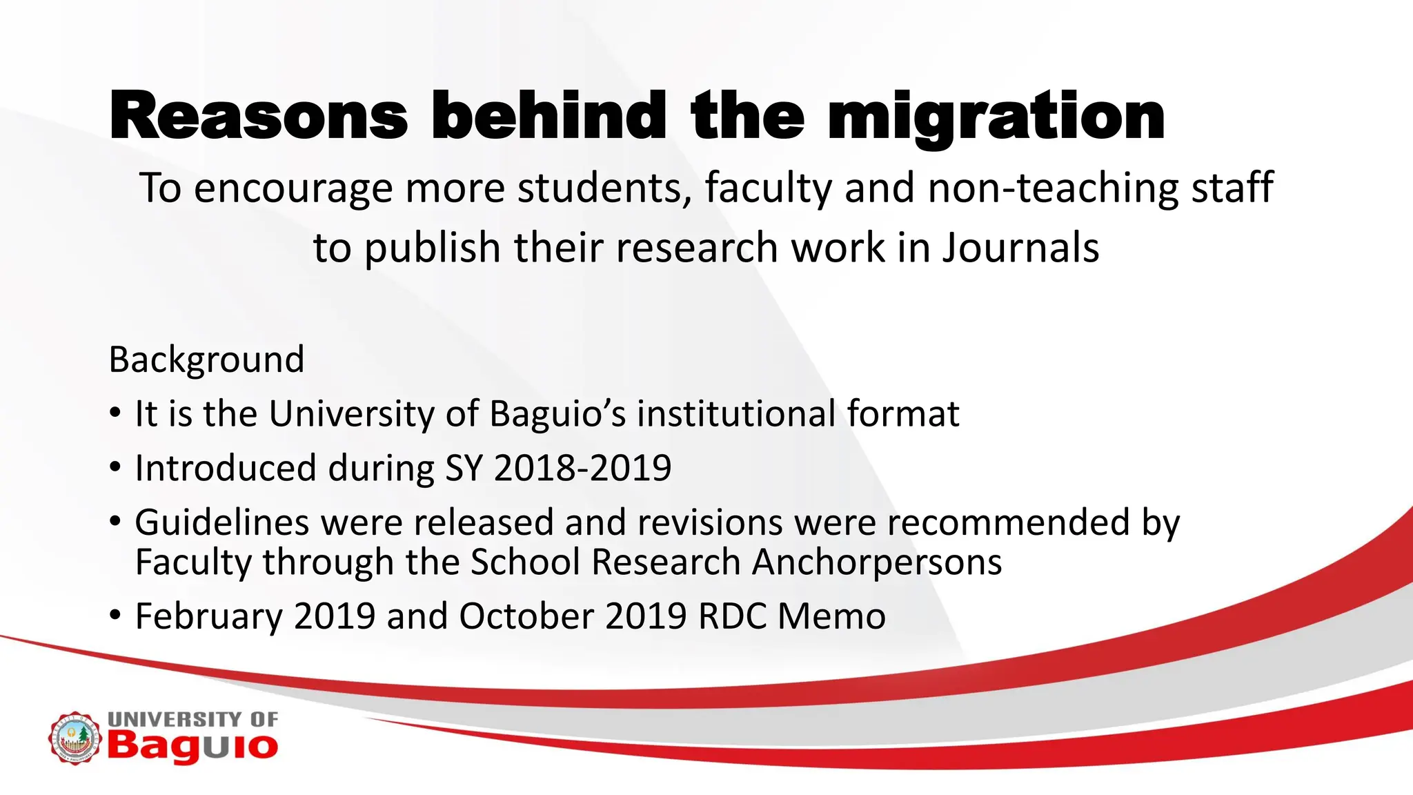 Reasons behind the migration
To encourage more students, faculty and non-teaching staff
to publish their research work in Journals
Background
• It is the University of Baguio’s institutional format
• Introduced during SY 2018-2019
• Guidelines were released and revisions were recommended by
Faculty through the School Research Anchorpersons
• February 2019 and October 2019 RDC Memo
 