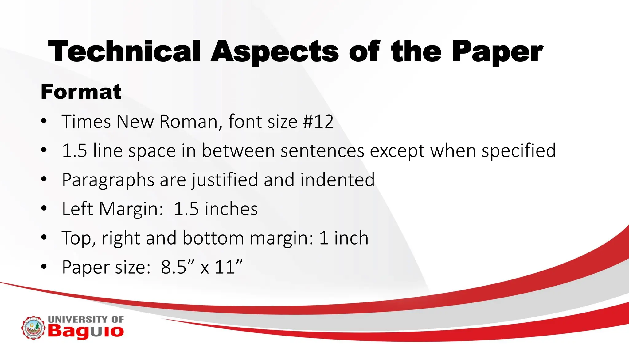 Technical Aspects of the Paper
Format
• Times New Roman, font size #12
• 1.5 line space in between sentences except when specified
• Paragraphs are justified and indented
• Left Margin: 1.5 inches
• Top, right and bottom margin: 1 inch
• Paper size: 8.5” x 11”
 