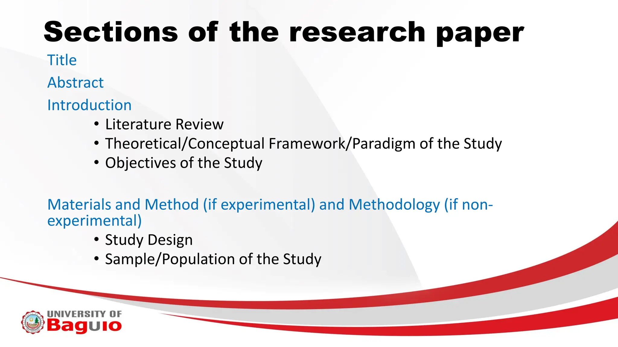 Sections of the research paper
Title
Abstract
Introduction
• Literature Review
• Theoretical/Conceptual Framework/Paradigm of the Study
• Objectives of the Study
Materials and Method (if experimental) and Methodology (if non-
experimental)
• Study Design
• Sample/Population of the Study
 