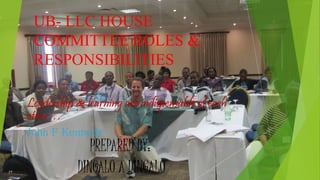 UB- LLC HOUSE
COMMITTEE ROLES &
RESPONSIBILITIES
Leadership & learning are indispensable of each
other…
John F Kennedy
PREPARED BY:
DINGALO A DINGALO
 