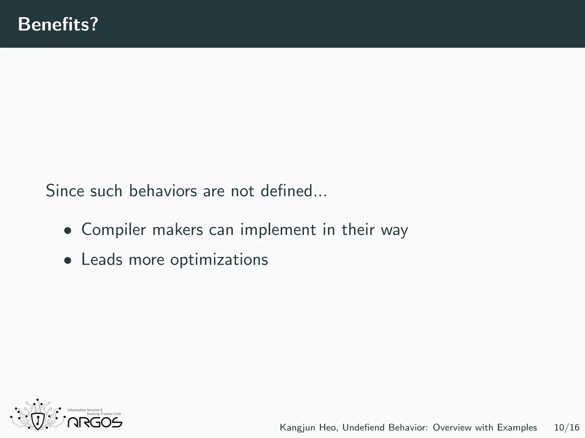 Beneﬁts? Since such behaviors are not deﬁned... • Compiler makers can implement in their way • Leads more optimizations Kangjun Heo, Undeﬁend Behavior: Overview with Examples 10/16 