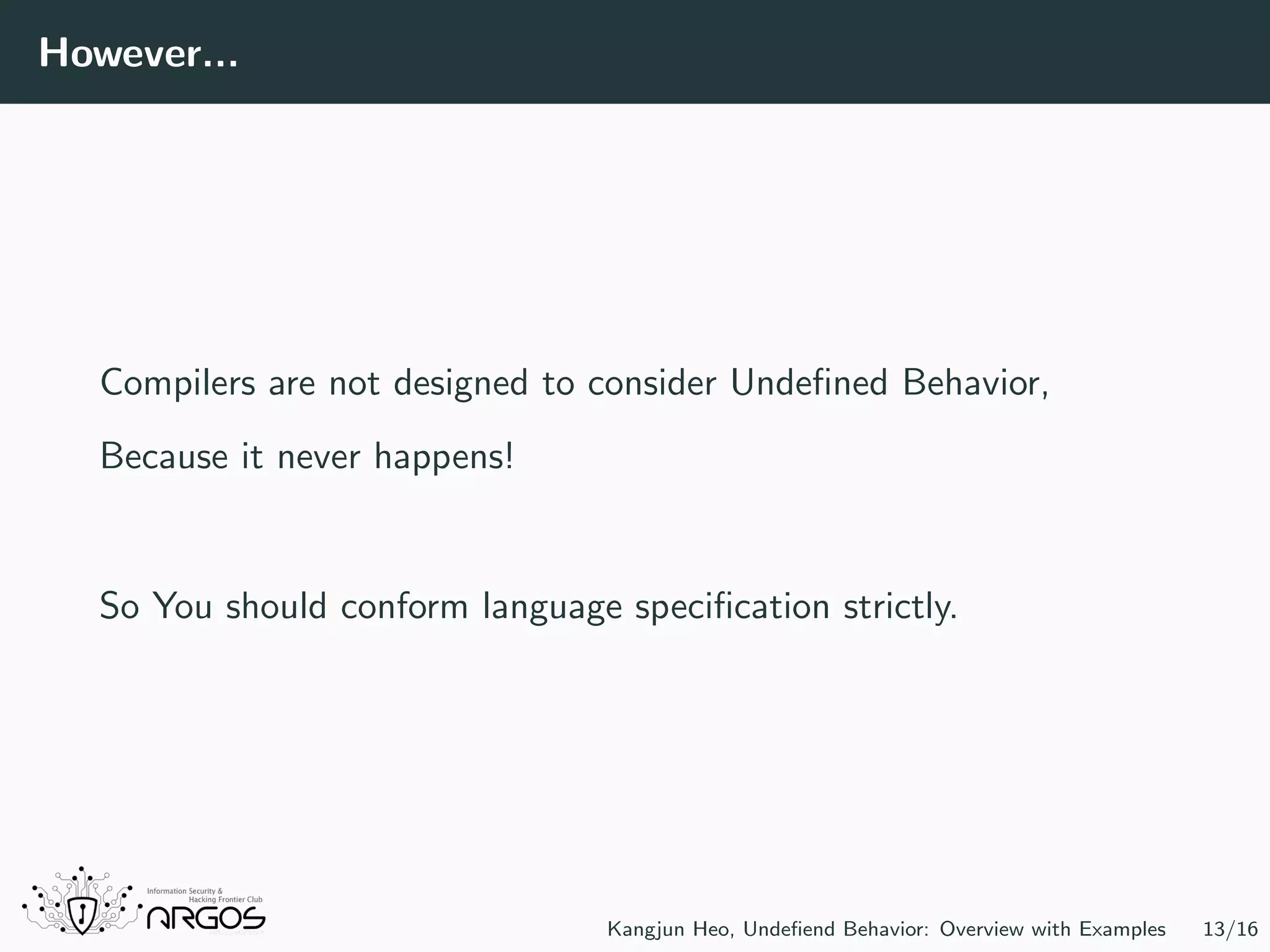 However... Compilers are not designed to consider Undeﬁned Behavior, Because it never happens! So You should conform language speciﬁcation strictly. Kangjun Heo, Undeﬁend Behavior: Overview with Examples 13/16 