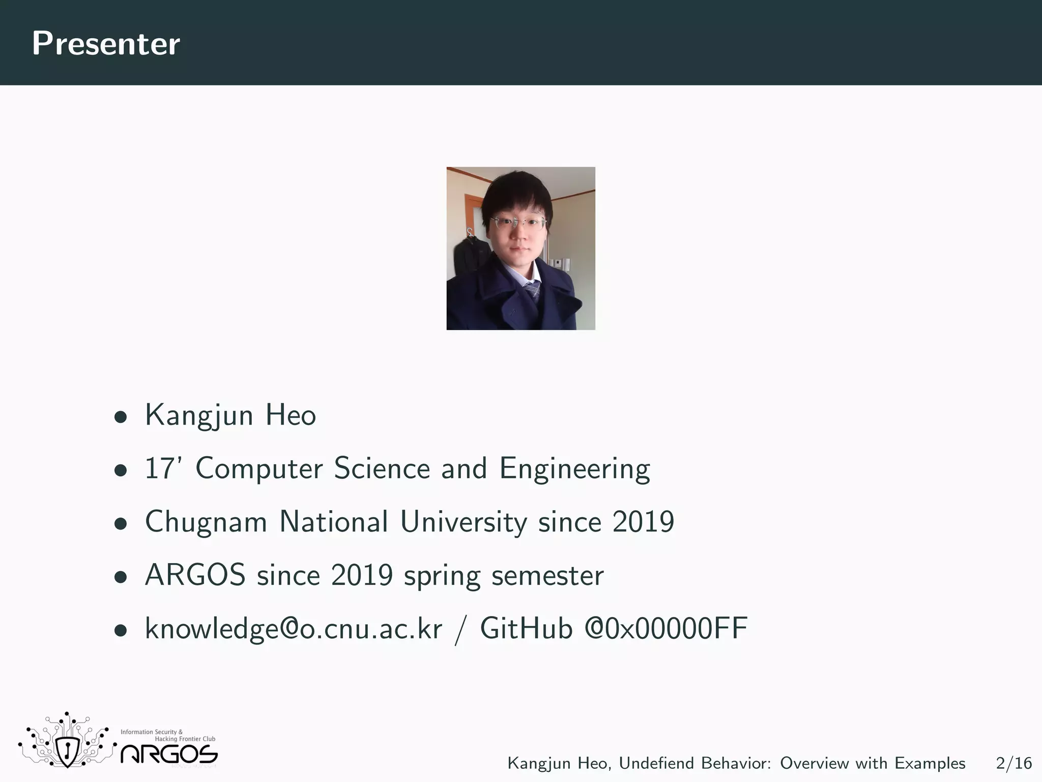 Presenter • Kangjun Heo • 17’ Computer Science and Engineering • Chugnam National University since 2019 • ARGOS since 2019 spring semester • knowledge@o.cnu.ac.kr / GitHub @0x00000FF Kangjun Heo, Undeﬁend Behavior: Overview with Examples 2/16 
