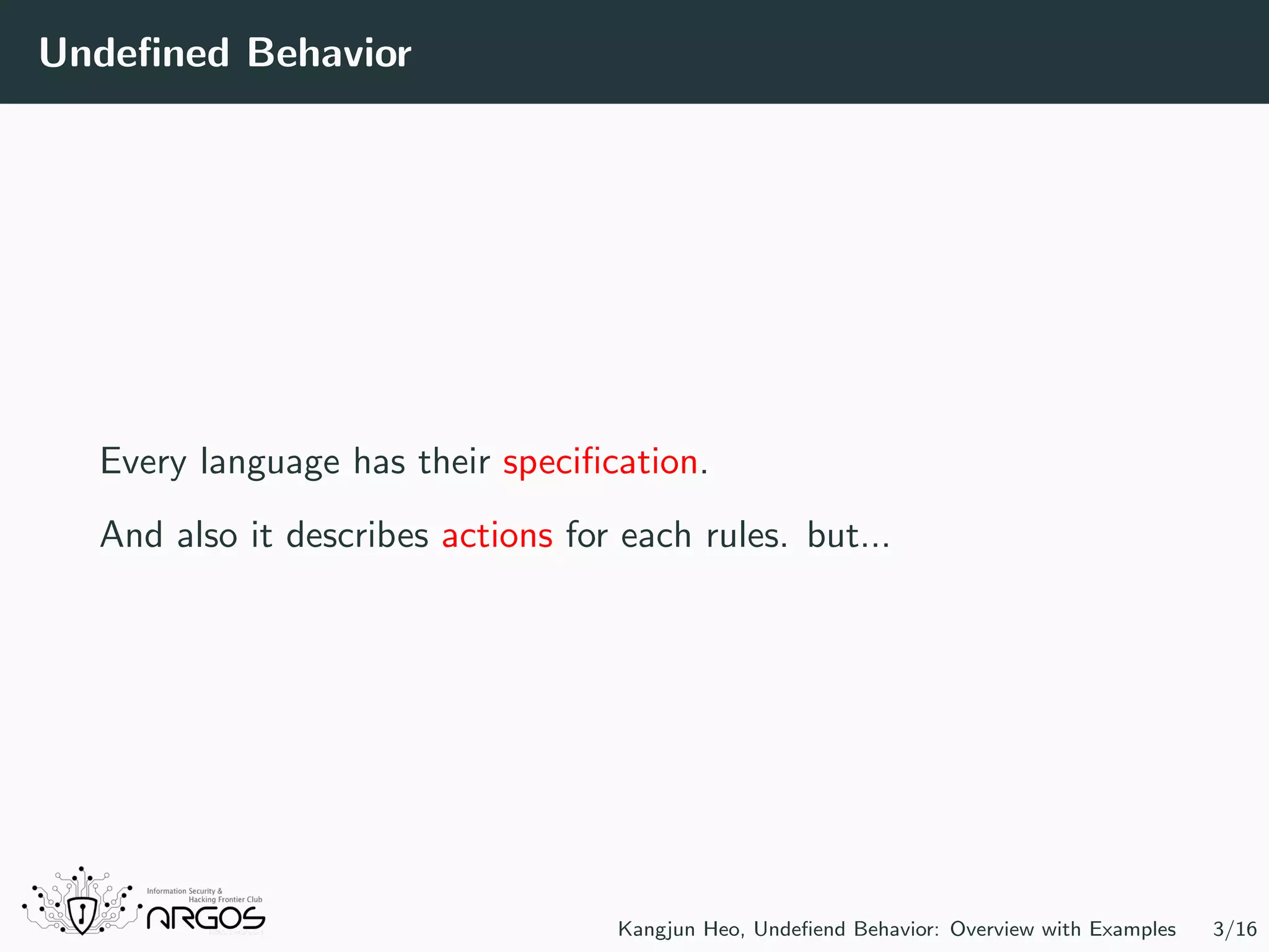 Undeﬁned Behavior Every language has their speciﬁcation. And also it describes actions for each rules. but... Kangjun Heo, Undeﬁend Behavior: Overview with Examples 3/16 
