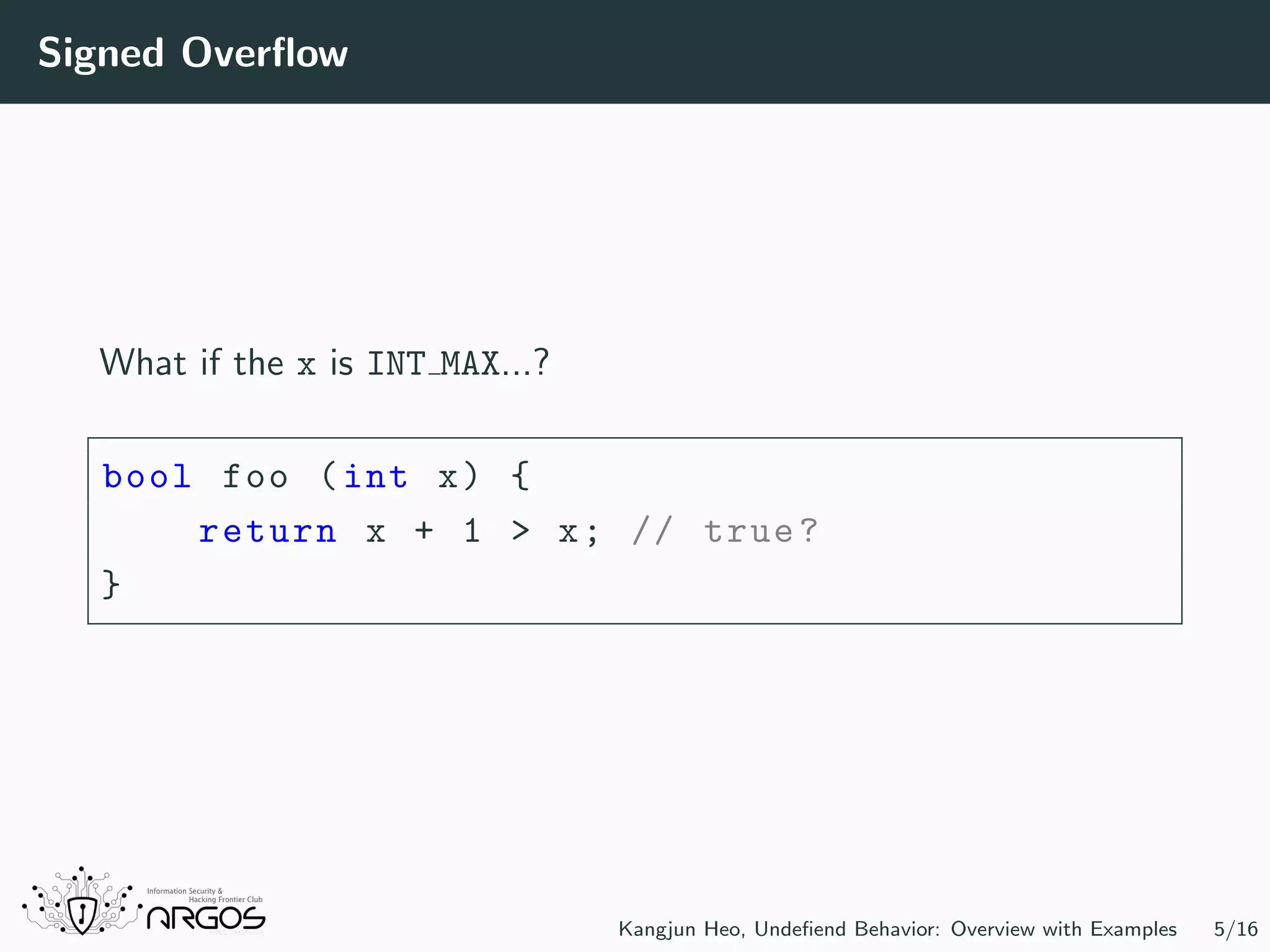 Signed Overﬂow What if the x is INT MAX...? bool foo (int x) { return x + 1 > x; // true? } Kangjun Heo, Undeﬁend Behavior: Overview with Examples 5/16 