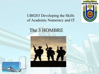 UB0203 Developing the Skills
of Academic Numeracy and IT

 The 3 HOMBRE
 
