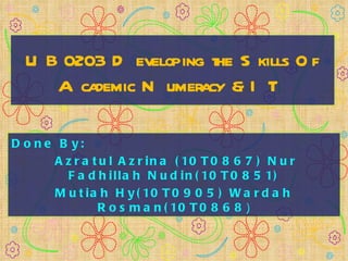 UB0203 Developing the Skills Of Academic Numeracy & IT Done By: Azratul Azrina (10T0867) Nur Fadhillah Nudin(10T0851) Mutiah Hy(10T0905) Wardah Rosman(10T0868 ) 