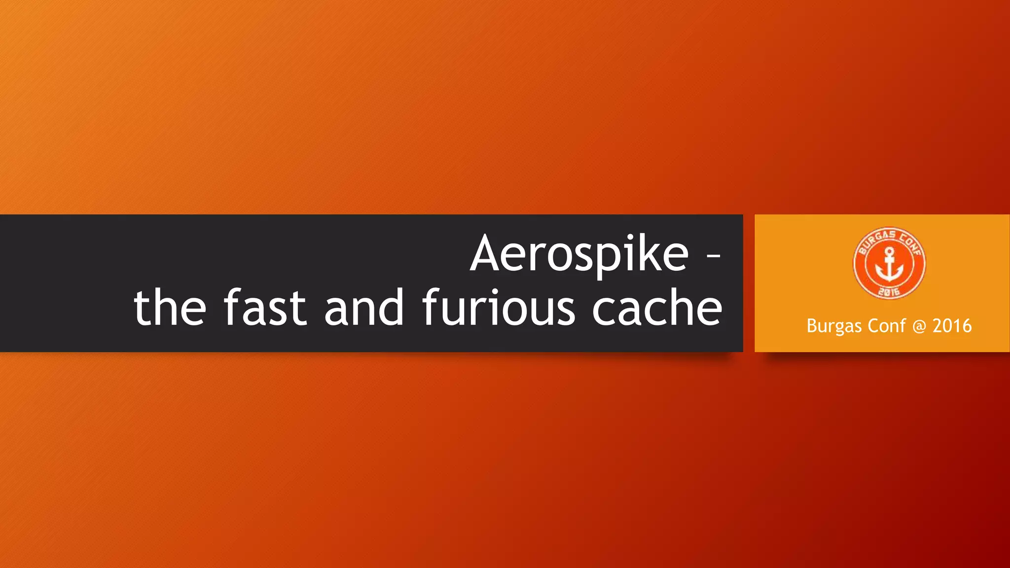 Aerospike Fast And Furious Caching Burgasconf 2016 PPT aerospike-fast-and-furious-caching-burgasconf-2016-ppt