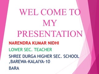 WEL COME TO
MY
PRESENTATION
NARENDRA KUMAR NIDHI
LOWER SEC. TEACHER
SHREE DURGA HIGHER SEC. SCHOOL
,BAREWA-KALAIYA-10
BARA
 