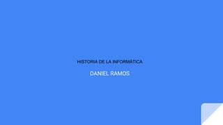 HISTORIA DE LA INFORMÁTICA
DANIEL RAMOS
 