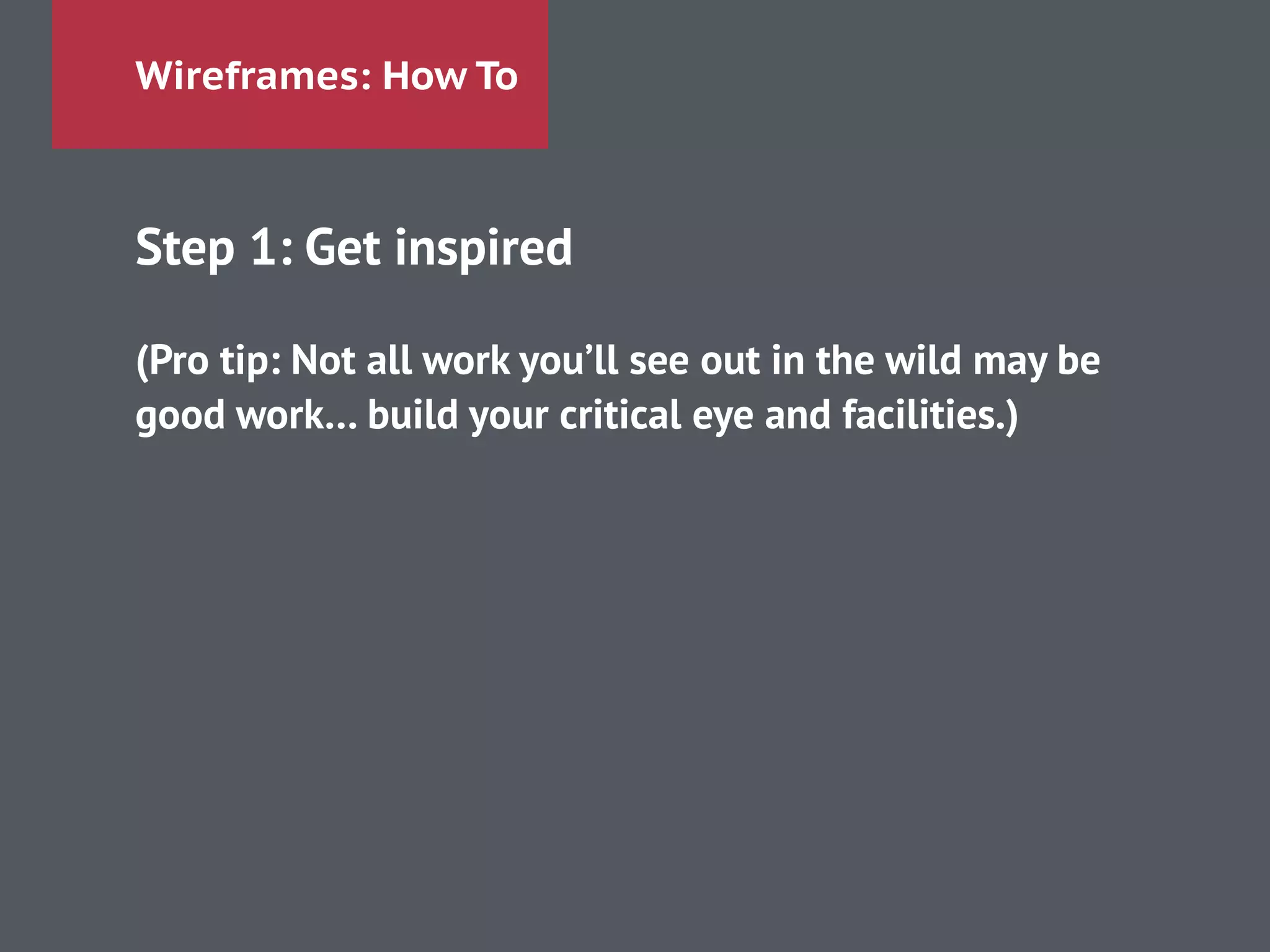 Wireframes: How To
Step 1: Get inspired
!
(Pro tip: Not all work you’ll see out in the wild may be
good work… build your critical eye and facilities.)
!
!
!
 
